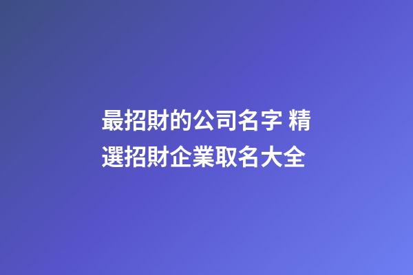 最招財的公司名字 精選招財企業取名大全-第1張-公司起名-玄機派